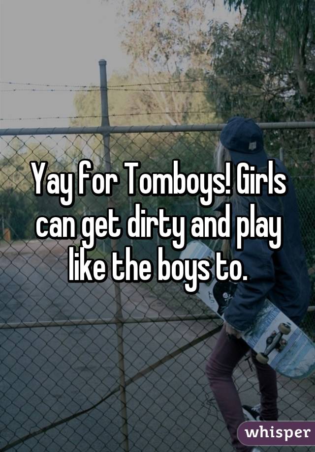 Yay for Tomboys! Girls can get dirty and play like the boys to.