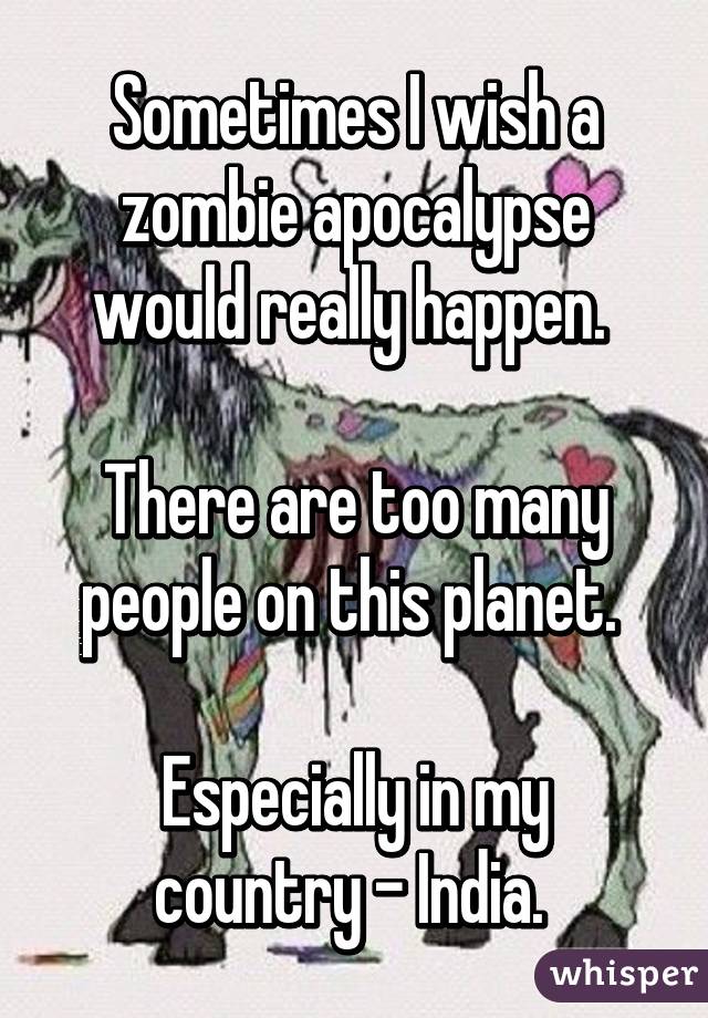 Sometimes I wish a zombie apocalypse would really happen. 

There are too many people on this planet. 

Especially in my country - India. 