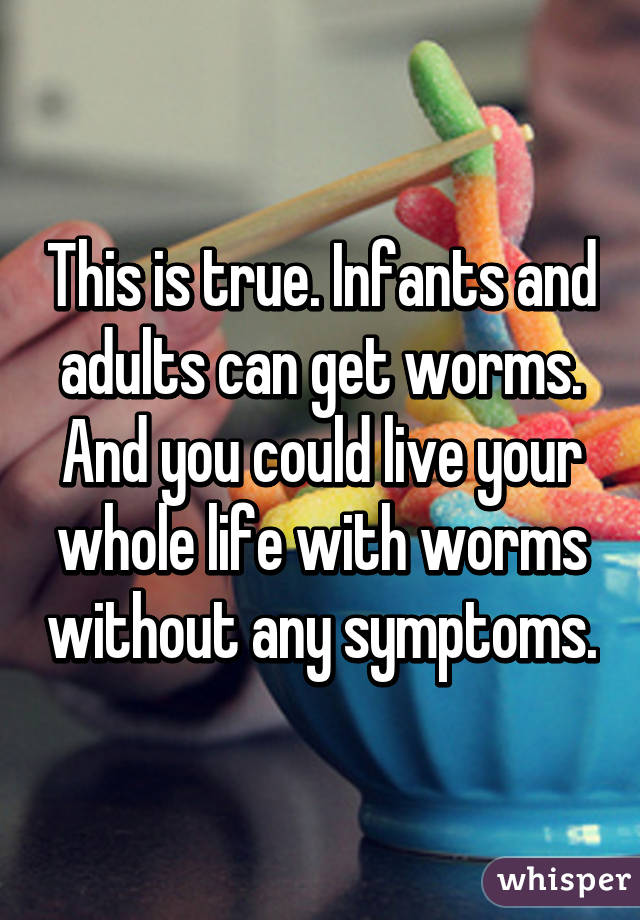 This is true. Infants and adults can get worms. And you could live your whole life with worms without any symptoms.