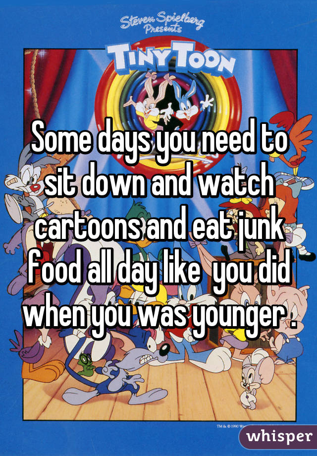 Some days you need to sit down and watch cartoons and eat junk food all day like  you did when you was younger .