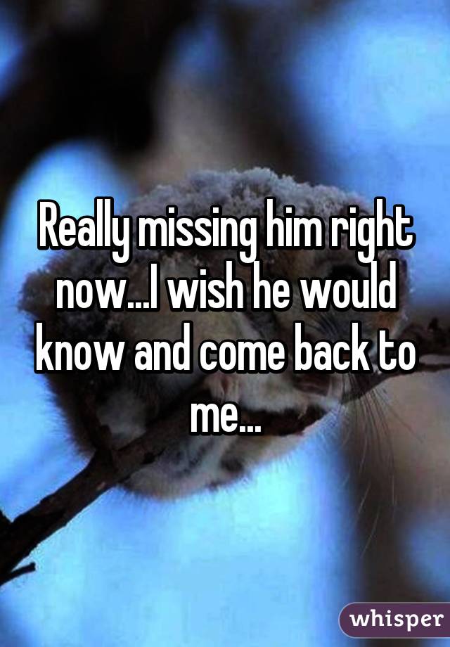Really missing him right now...I wish he would know and come back to me...