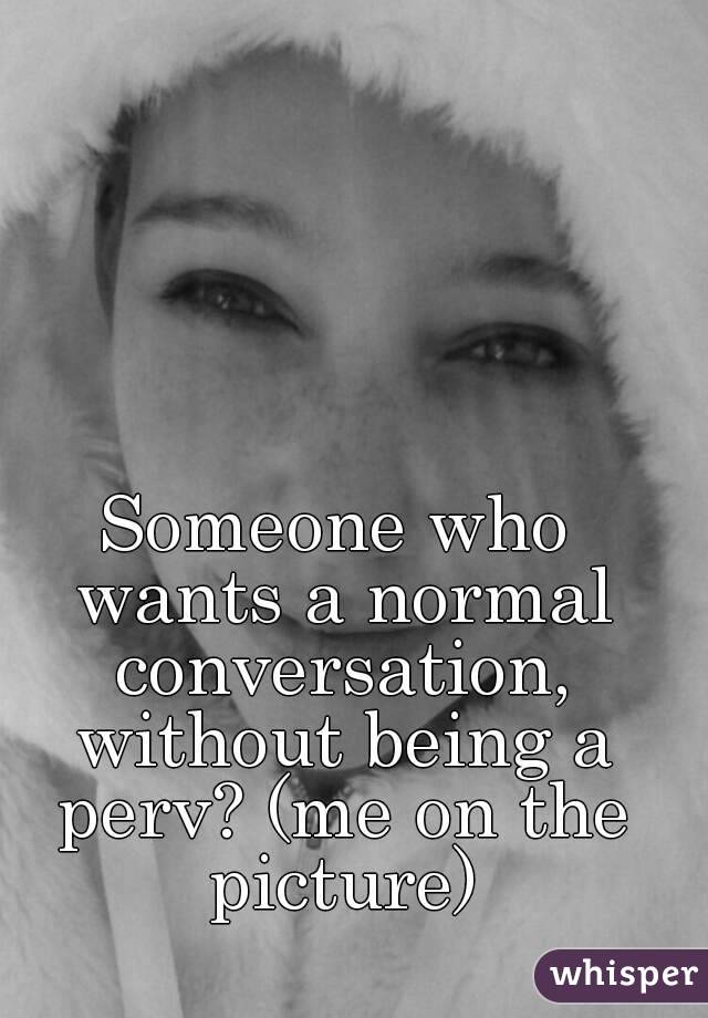 Someone who wants a normal conversation, without being a perv? (me on the picture)