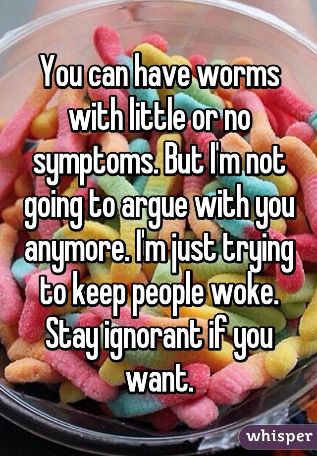 You can have worms with little or no symptoms. But I'm not going to argue with you anymore. I'm just trying to keep people woke. Stay ignorant if you want.