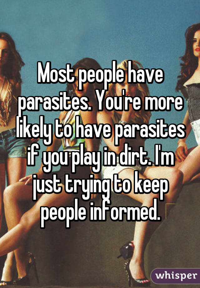 Most people have parasites. You're more likely to have parasites if you play in dirt. I'm just trying to keep people informed.