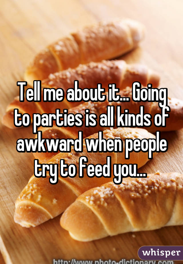 Tell me about it... Going to parties is all kinds of awkward when people try to feed you... 