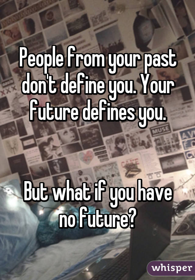 People from your past don't define you. Your future defines you.


But what if you have no future?