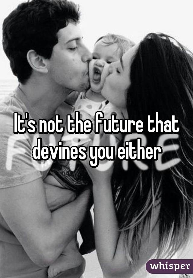 It's not the future that devines you either
