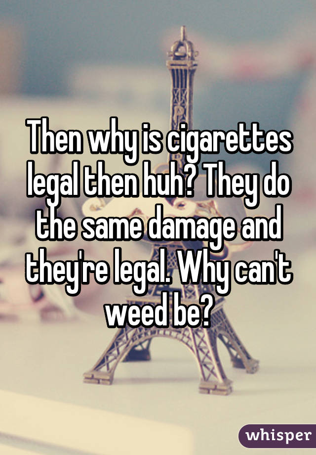 Then why is cigarettes legal then huh? They do the same damage and they're legal. Why can't weed be?