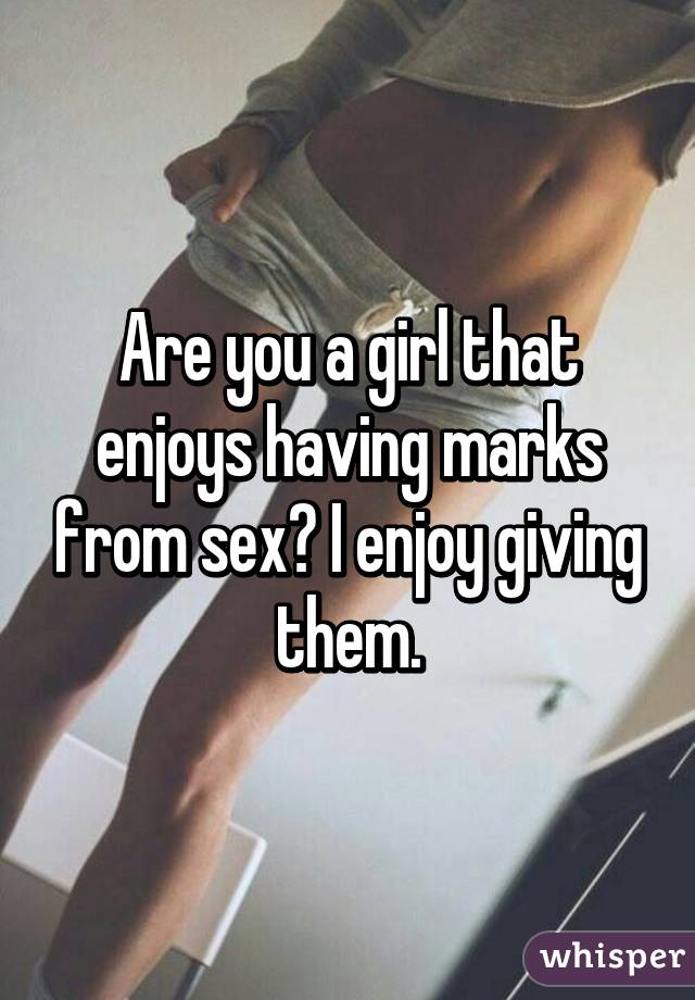 Are you a girl that enjoys having marks from sex? I enjoy giving them.