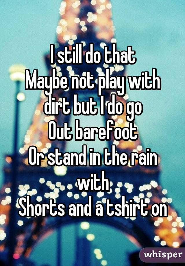 I still do that
Maybe not play with dirt but I do go
Out barefoot
Or stand in the rain with
Shorts and a tshirt on