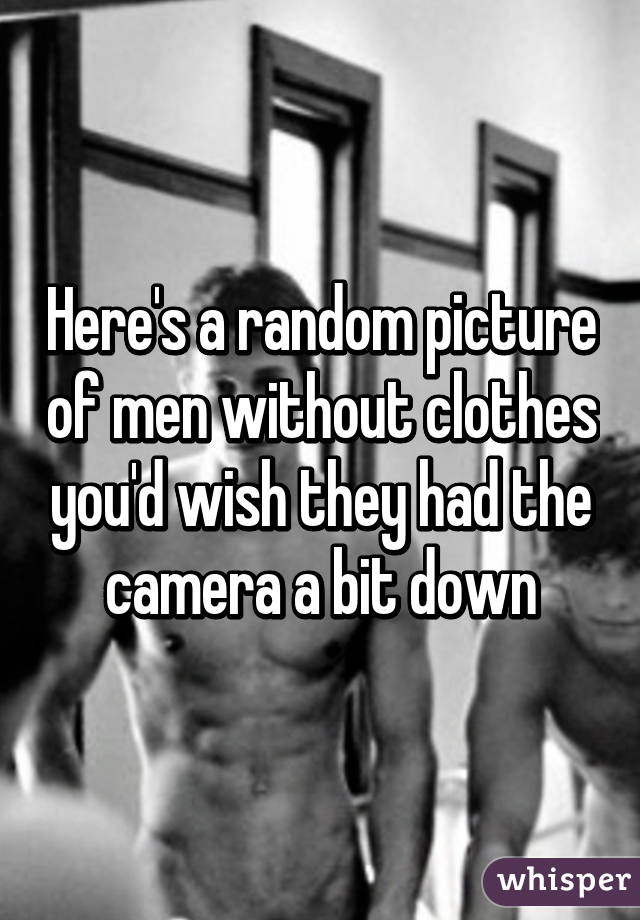 Here's a random picture of men without clothes you'd wish they had the camera a bit down