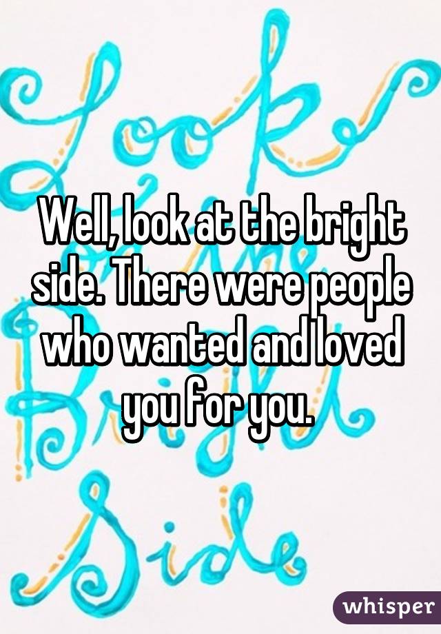 Well, look at the bright side. There were people who wanted and loved you for you. 