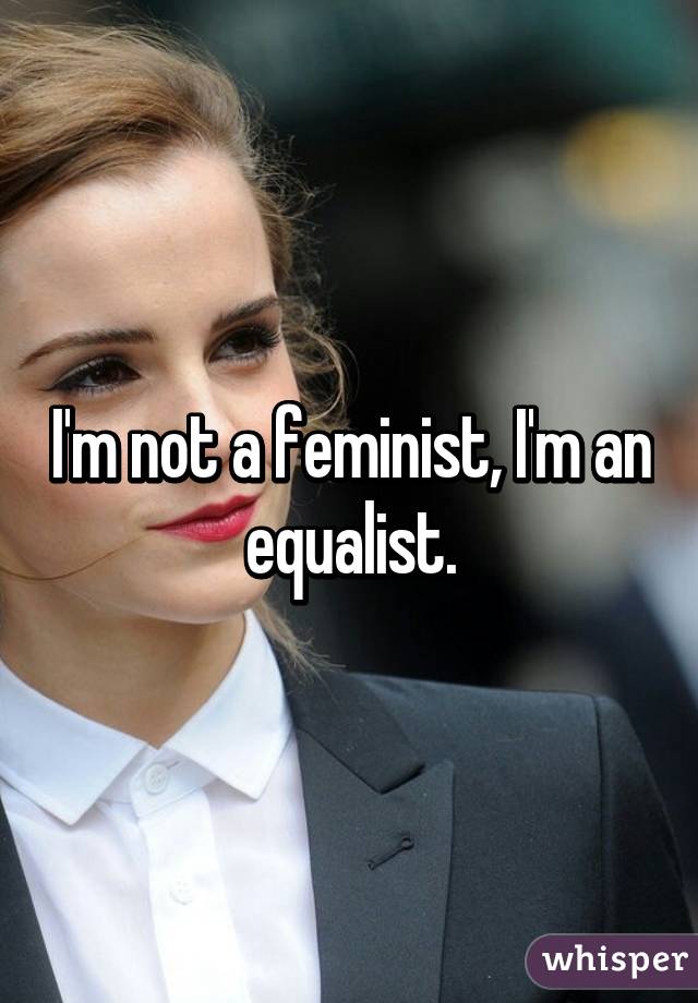 I'm not a feminist, I'm an equalist.
