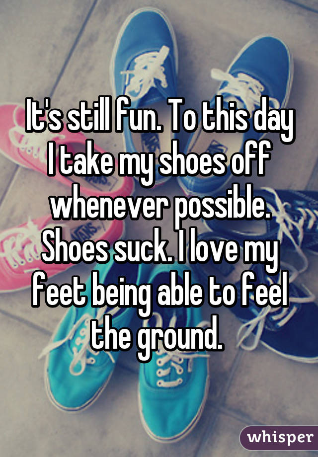 It's still fun. To this day I take my shoes off whenever possible. Shoes suck. I love my feet being able to feel the ground. 