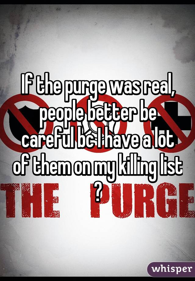 If the purge was real, people better be careful bc I have a lot of them on my killing list 😈