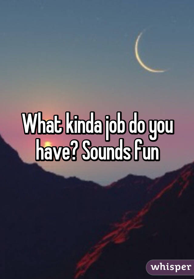What kinda job do you have? Sounds fun