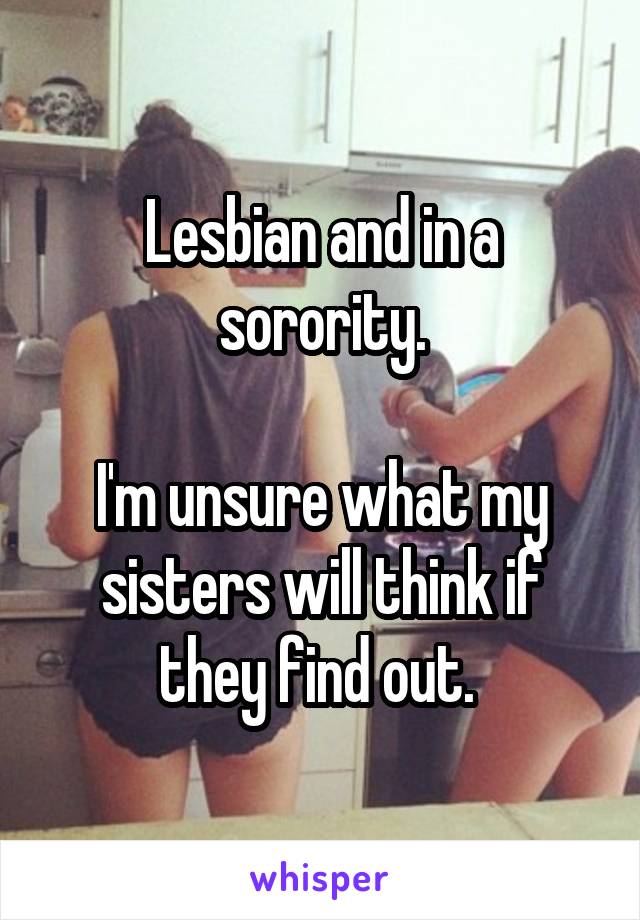 Lesbian and in a sorority.

I'm unsure what my sisters will think if they find out. 