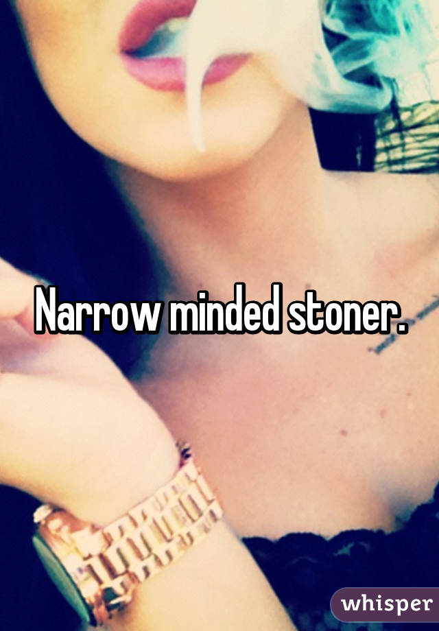 Narrow minded stoner.
