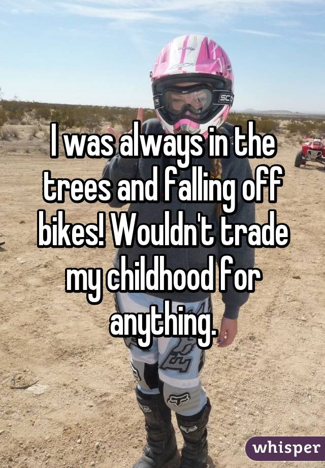 I was always in the trees and falling off bikes! Wouldn't trade my childhood for anything.