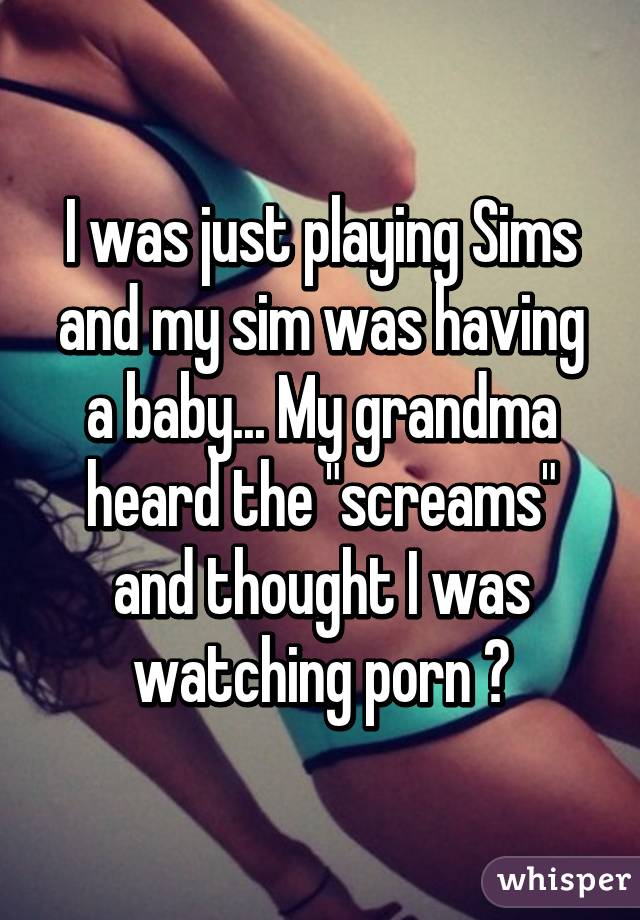 I was just playing Sims and my sim was having a baby... My grandma heard the "screams" and thought I was watching porn 😑