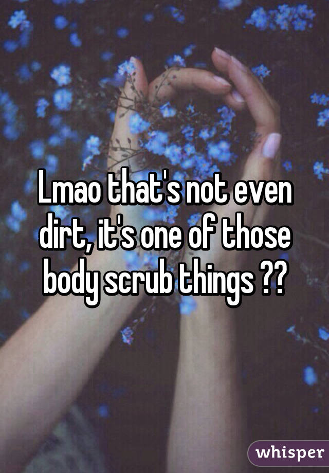 Lmao that's not even dirt, it's one of those body scrub things 😂😂