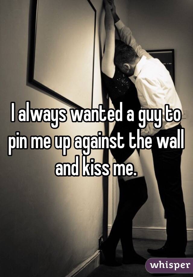 I always wanted a guy to pin me up against the wall and kiss me.