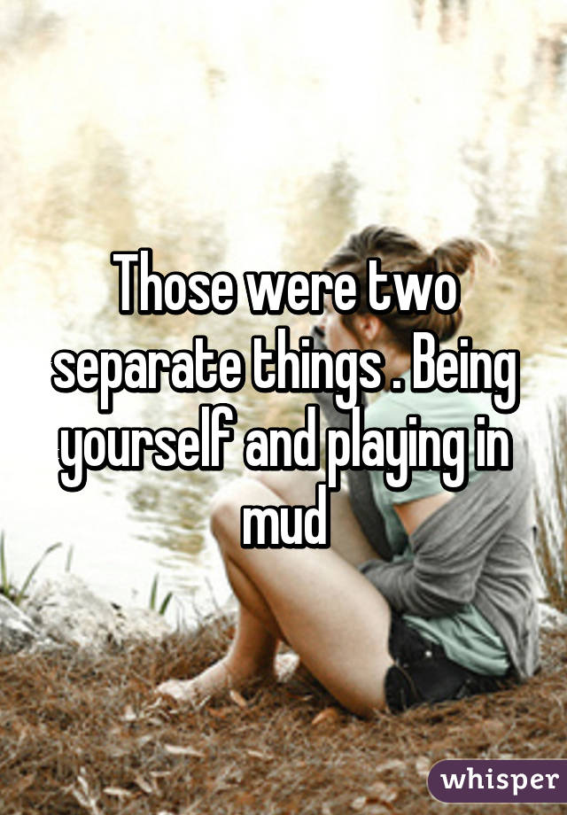 Those were two separate things . Being yourself and playing in mud