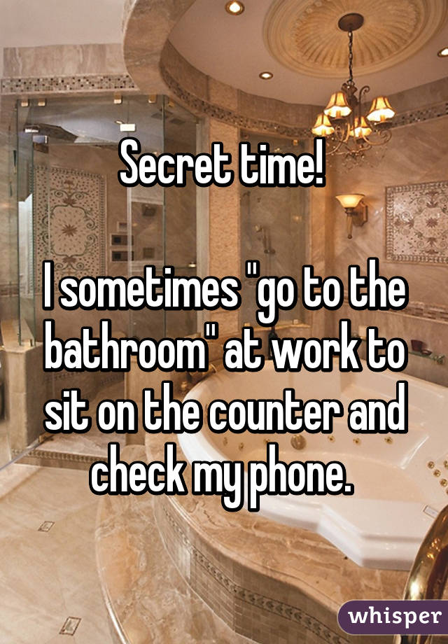 Secret time! 

I sometimes "go to the bathroom" at work to sit on the counter and check my phone. 
