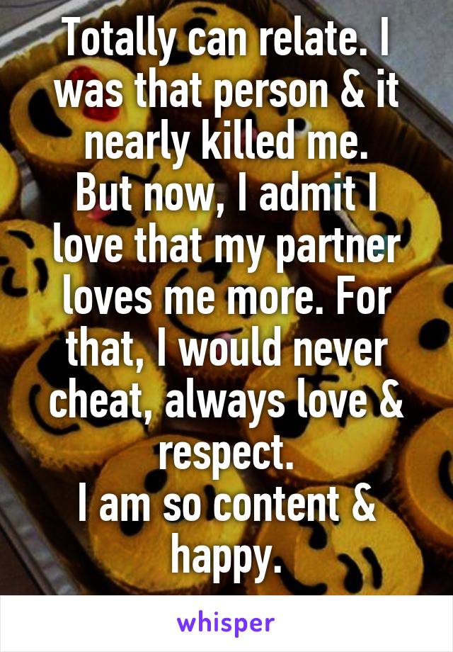Totally can relate. I was that person & it nearly killed me.
But now, I admit I love that my partner loves me more. For that, I would never cheat, always love & respect.
I am so content & happy.

