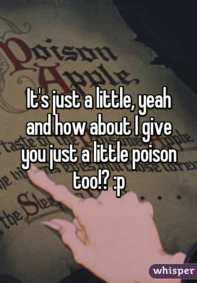 It's just a little, yeah and how about I give you just a little poison too!? :p