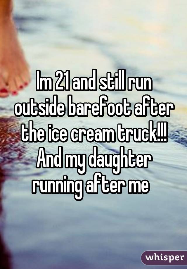 Im 21 and still run outside barefoot after the ice cream truck!!! And my daughter running after me  