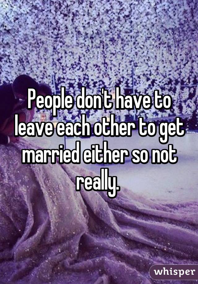 People don't have to leave each other to get married either so not really. 
