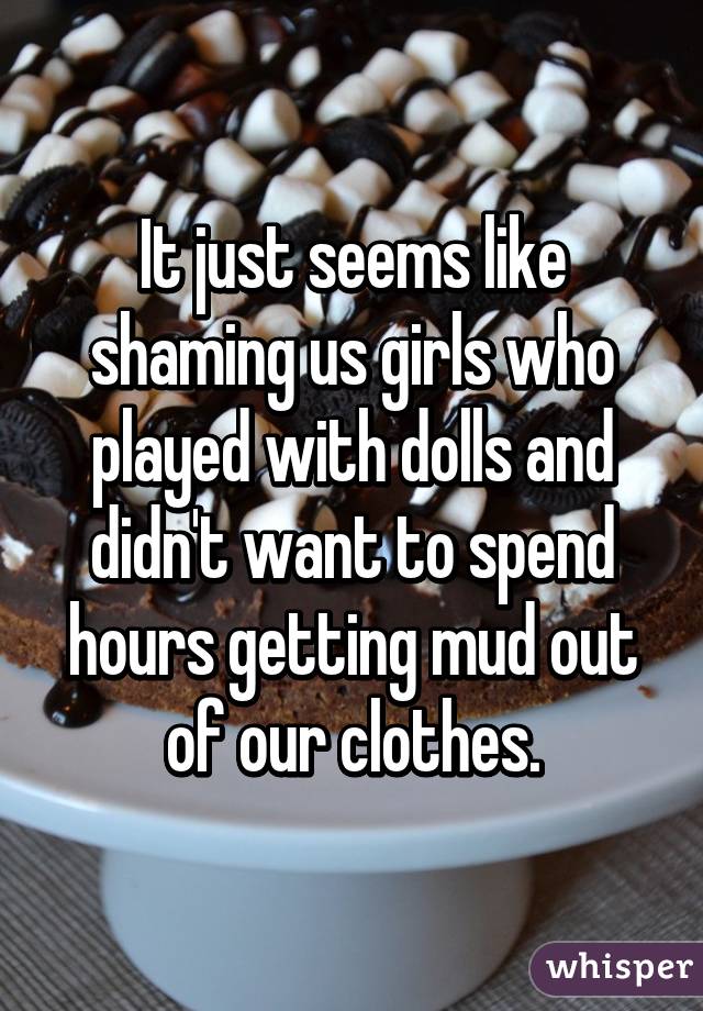 It just seems like shaming us girls who played with dolls and didn't want to spend hours getting mud out of our clothes.