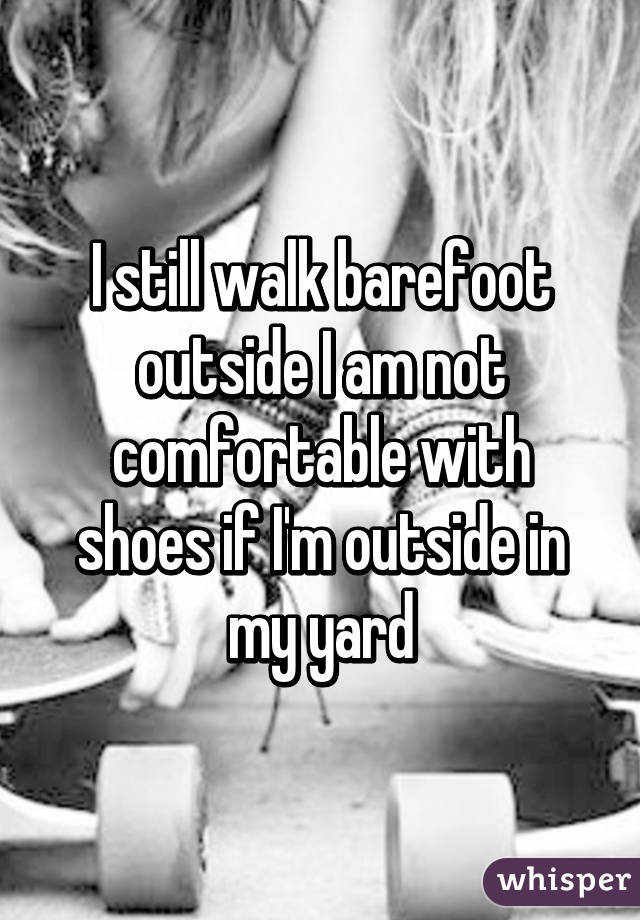 I still walk barefoot outside I am not comfortable with shoes if I'm outside in my yard