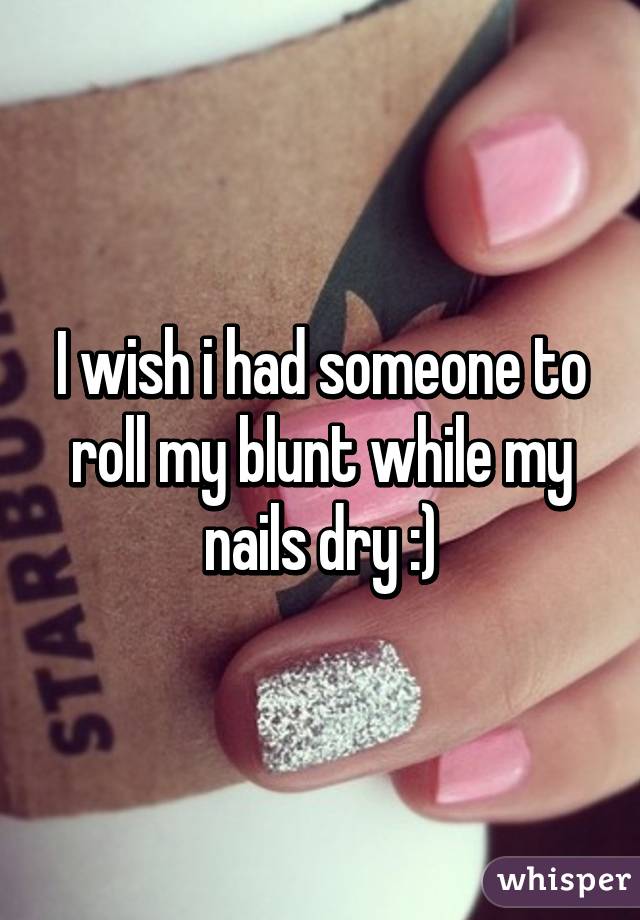 I wish i had someone to roll my blunt while my nails dry :)