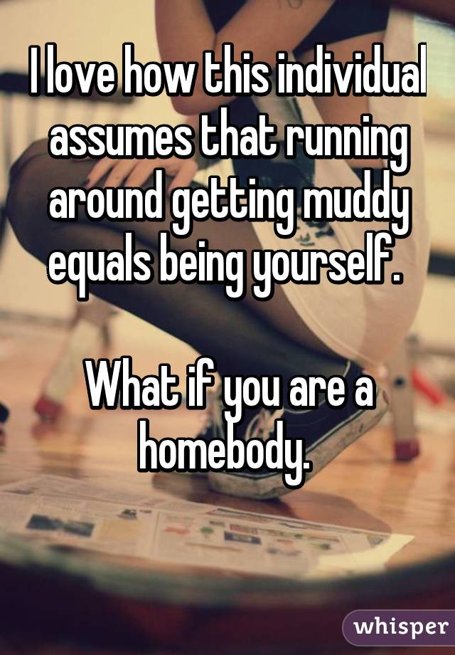 I love how this individual assumes that running around getting muddy equals being yourself. 

What if you are a homebody. 

