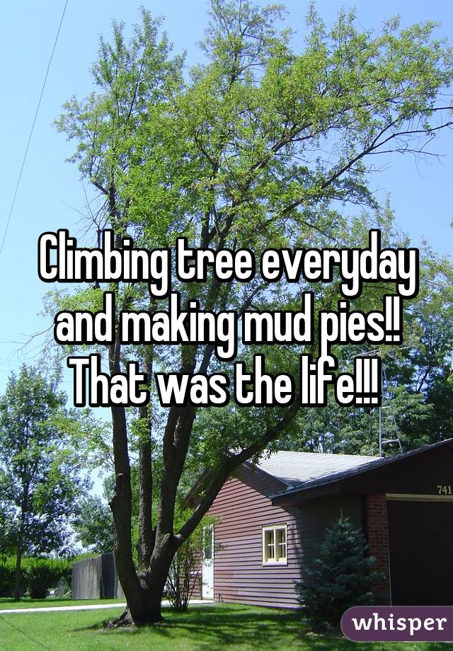 Climbing tree everyday and making mud pies!! That was the life!!! 