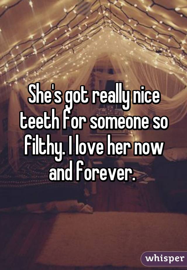 She's got really nice teeth for someone so filthy. I love her now and forever. 