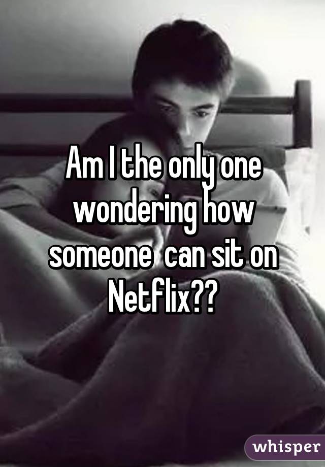 Am I the only one wondering how someone  can sit on Netflix??