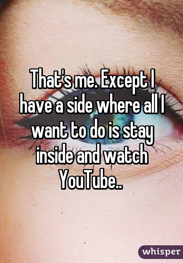 That's me. Except I have a side where all I want to do is stay inside and watch YouTube.. 