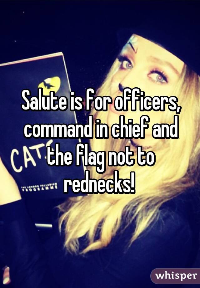 Salute is for officers, command in chief and the flag not to rednecks! 