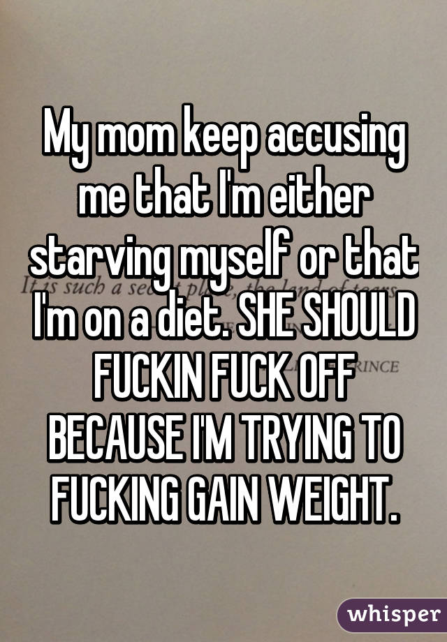 My mom keep accusing me that I'm either starving myself or that I'm on a diet. SHE SHOULD FUCKIN FUCK OFF BECAUSE I'M TRYING TO FUCKING GAIN WEIGHT.