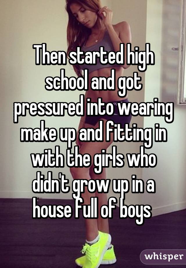 Then started high school and got pressured into wearing make up and fitting in with the girls who didn't grow up in a house full of boys 