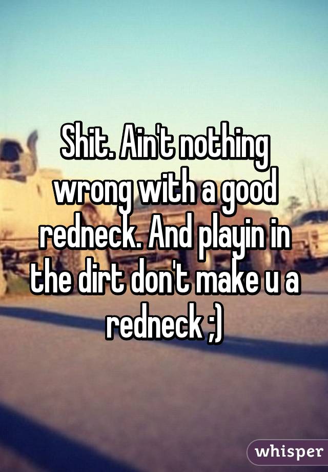 Shit. Ain't nothing wrong with a good redneck. And playin in the dirt don't make u a redneck ;)