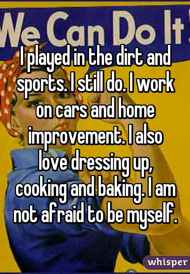 I played in the dirt and sports. I still do. I work on cars and home improvement. I also love dressing up, cooking and baking. I am not afraid to be myself.