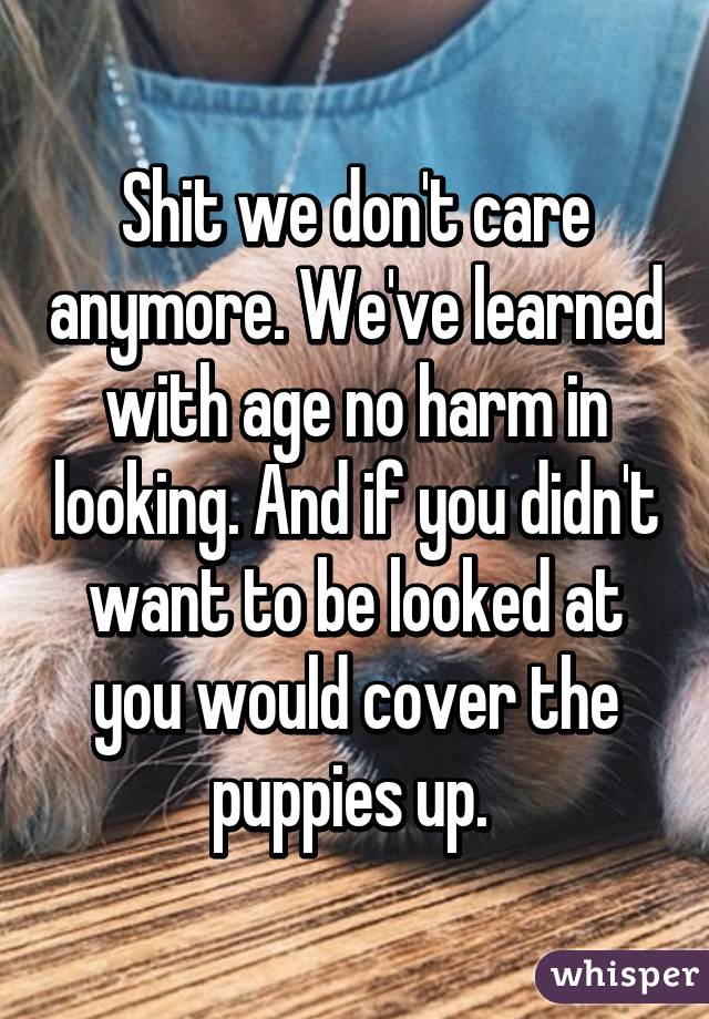 Shit we don't care anymore. We've learned with age no harm in looking. And if you didn't want to be looked at you would cover the puppies up. 