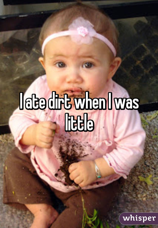 I ate dirt when I was little