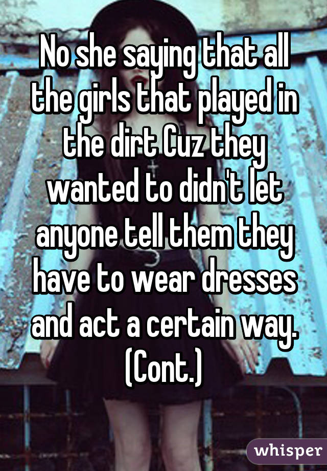 No she saying that all the girls that played in the dirt Cuz they wanted to didn't let anyone tell them they have to wear dresses and act a certain way.
(Cont.)
