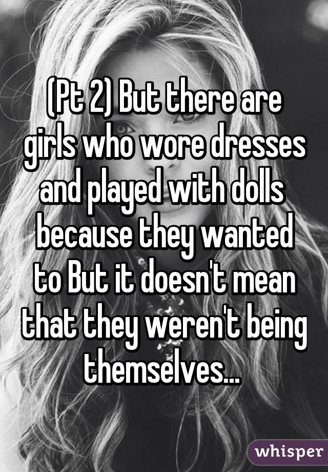 (Pt 2) But there are girls who wore dresses and played with dolls  because they wanted to But it doesn't mean that they weren't being themselves... 