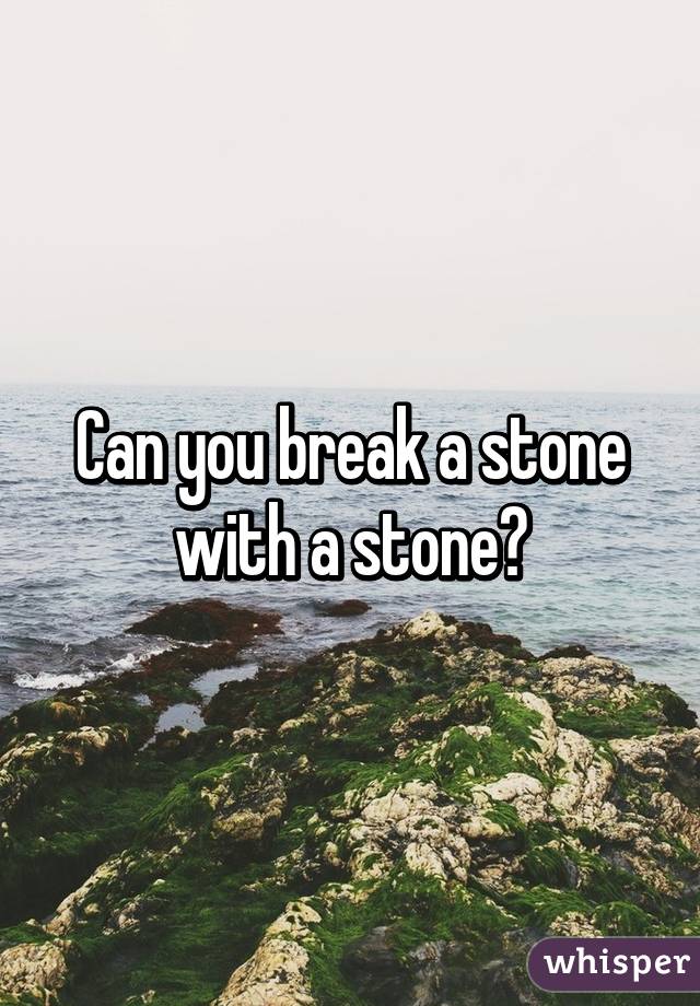 Can you break a stone with a stone?